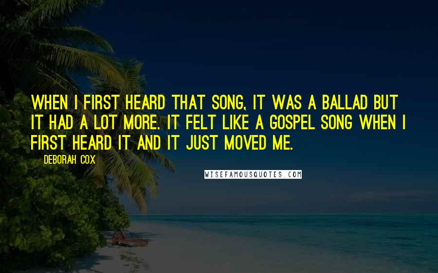 Deborah Cox Quotes: When I first heard that song, it was a ballad but it had a lot more. It felt like a gospel song when I first heard it and it just moved me.