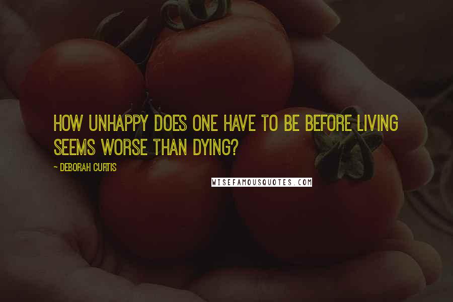 Deborah Curtis Quotes: How unhappy does one have to be before living seems worse than dying?