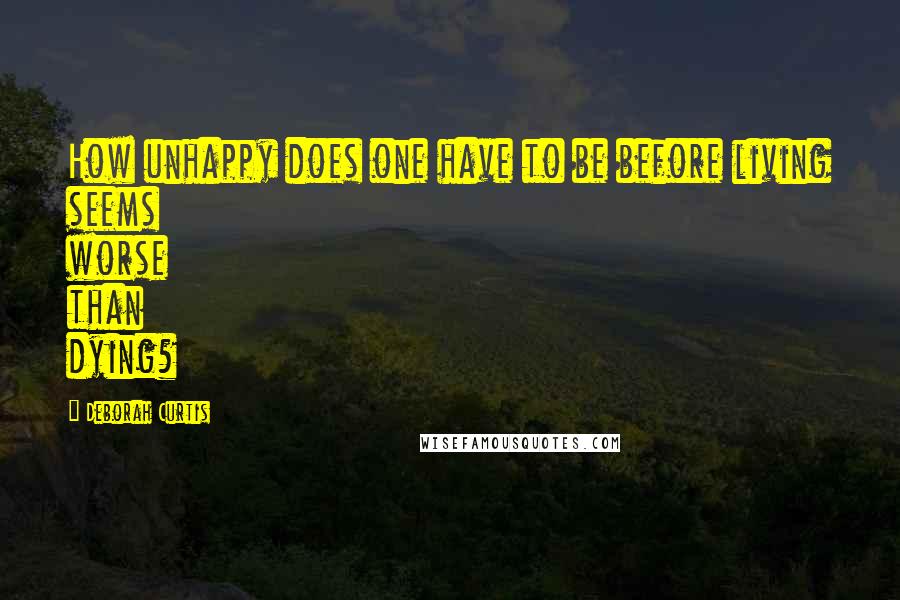 Deborah Curtis Quotes: How unhappy does one have to be before living seems worse than dying?