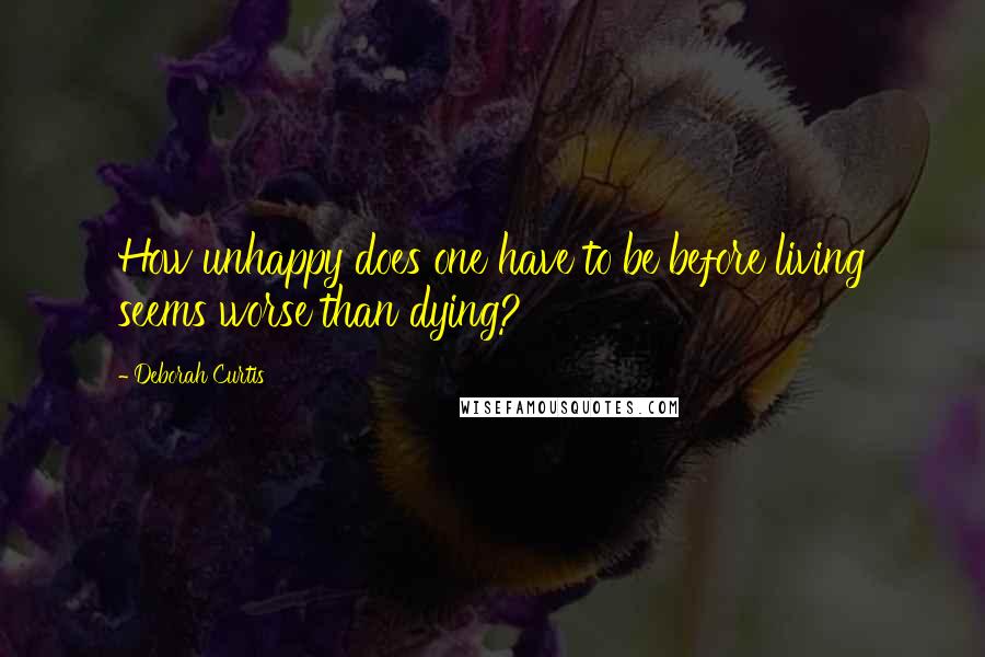 Deborah Curtis Quotes: How unhappy does one have to be before living seems worse than dying?
