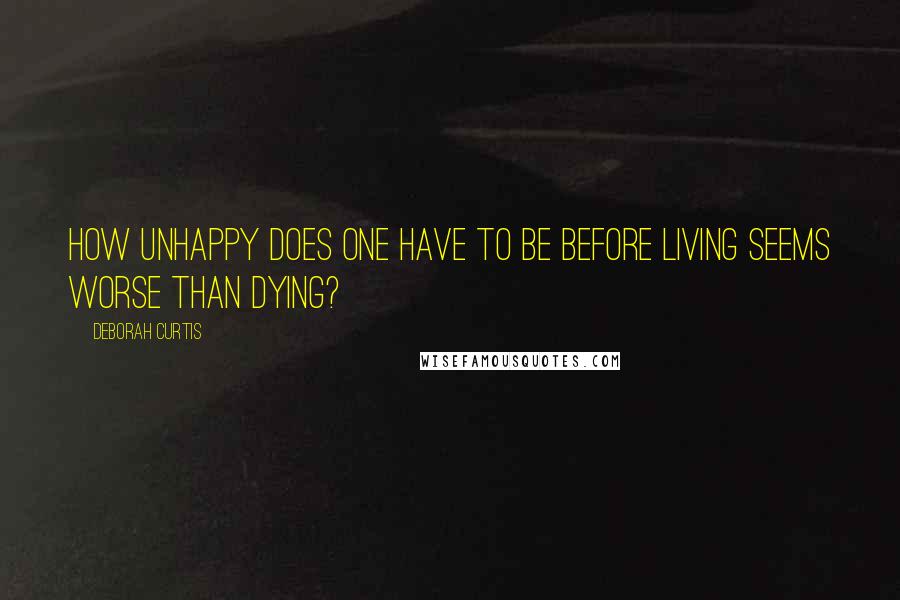 Deborah Curtis Quotes: How unhappy does one have to be before living seems worse than dying?