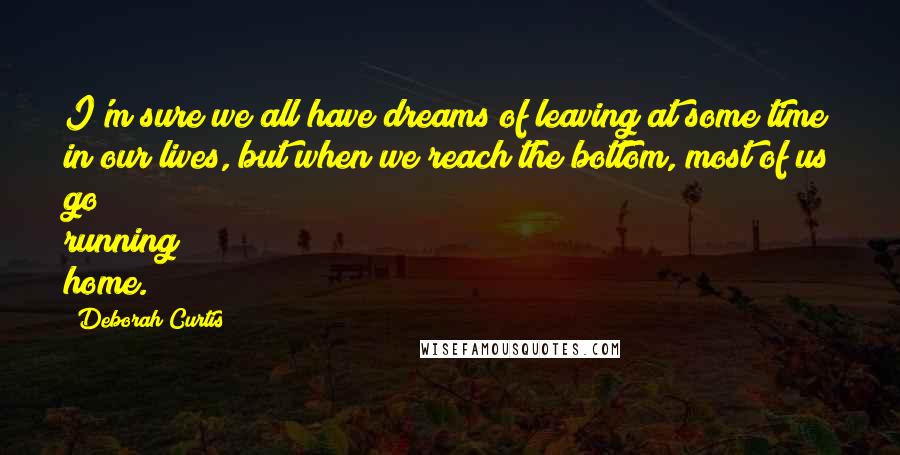 Deborah Curtis Quotes: I'm sure we all have dreams of leaving at some time in our lives, but when we reach the bottom, most of us go running home.