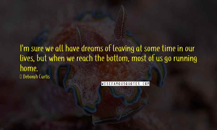 Deborah Curtis Quotes: I'm sure we all have dreams of leaving at some time in our lives, but when we reach the bottom, most of us go running home.