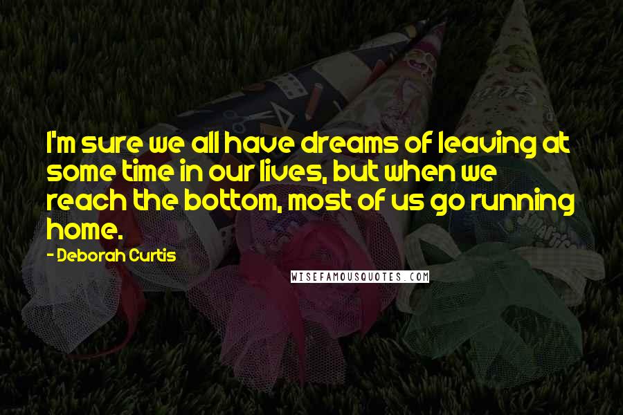 Deborah Curtis Quotes: I'm sure we all have dreams of leaving at some time in our lives, but when we reach the bottom, most of us go running home.