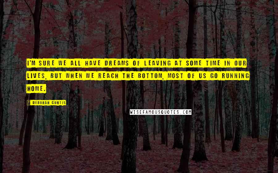 Deborah Curtis Quotes: I'm sure we all have dreams of leaving at some time in our lives, but when we reach the bottom, most of us go running home.