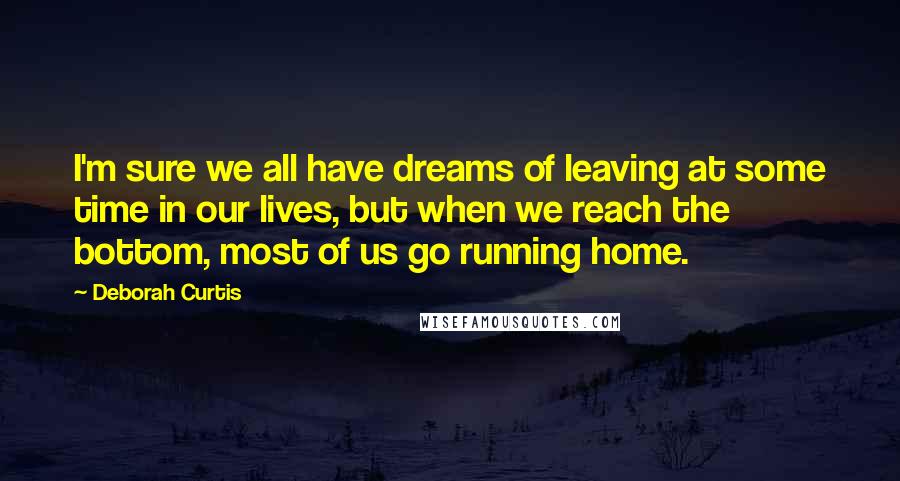 Deborah Curtis Quotes: I'm sure we all have dreams of leaving at some time in our lives, but when we reach the bottom, most of us go running home.