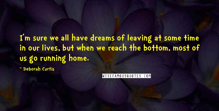 Deborah Curtis Quotes: I'm sure we all have dreams of leaving at some time in our lives, but when we reach the bottom, most of us go running home.