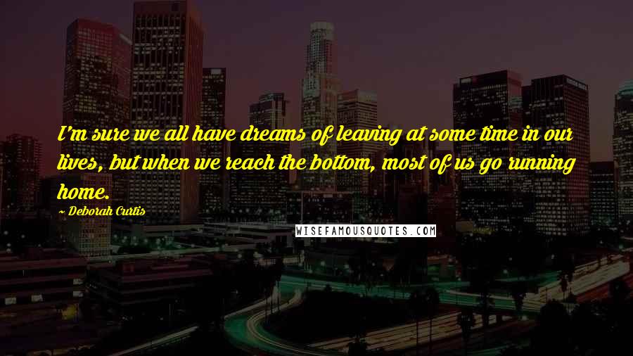 Deborah Curtis Quotes: I'm sure we all have dreams of leaving at some time in our lives, but when we reach the bottom, most of us go running home.