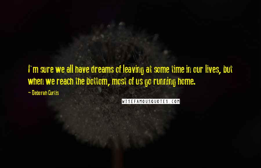 Deborah Curtis Quotes: I'm sure we all have dreams of leaving at some time in our lives, but when we reach the bottom, most of us go running home.