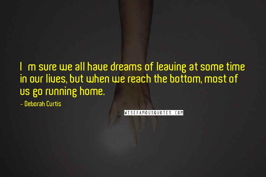Deborah Curtis Quotes: I'm sure we all have dreams of leaving at some time in our lives, but when we reach the bottom, most of us go running home.