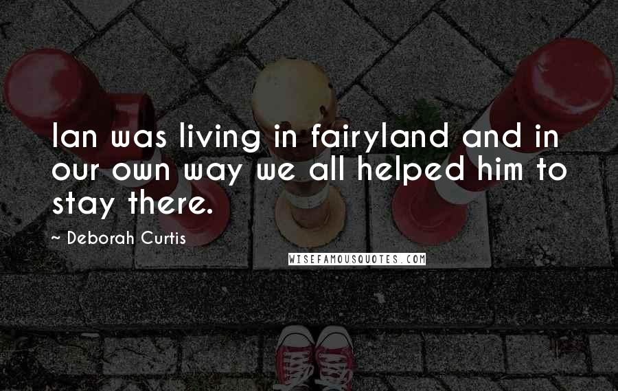 Deborah Curtis Quotes: Ian was living in fairyland and in our own way we all helped him to stay there.