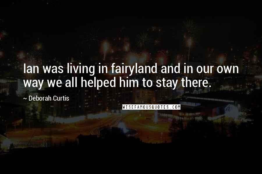Deborah Curtis Quotes: Ian was living in fairyland and in our own way we all helped him to stay there.