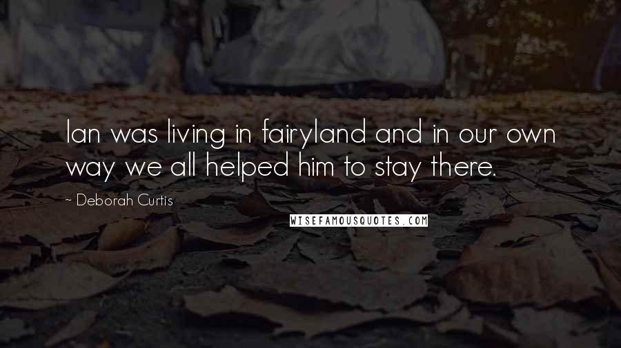 Deborah Curtis Quotes: Ian was living in fairyland and in our own way we all helped him to stay there.