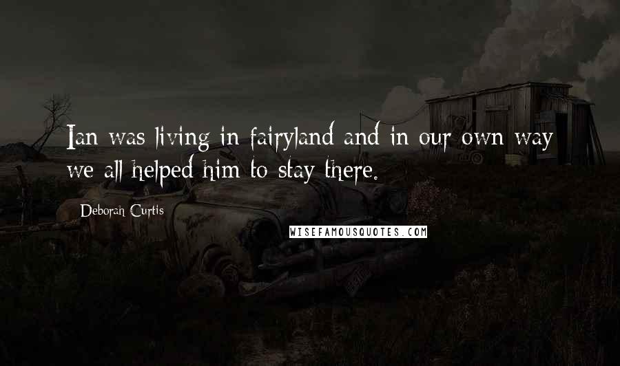 Deborah Curtis Quotes: Ian was living in fairyland and in our own way we all helped him to stay there.