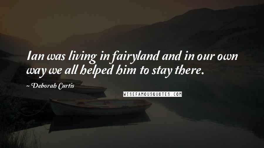 Deborah Curtis Quotes: Ian was living in fairyland and in our own way we all helped him to stay there.