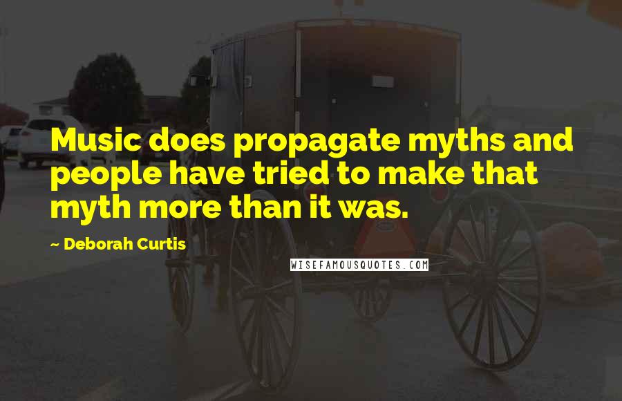 Deborah Curtis Quotes: Music does propagate myths and people have tried to make that myth more than it was.