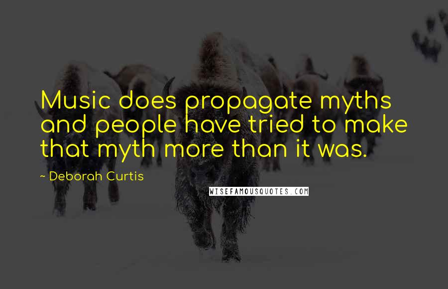 Deborah Curtis Quotes: Music does propagate myths and people have tried to make that myth more than it was.