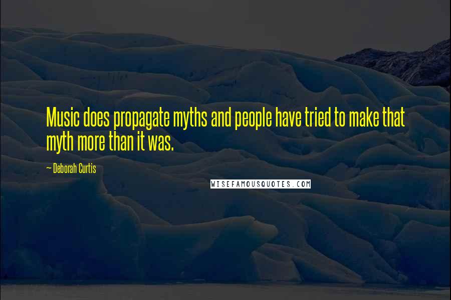 Deborah Curtis Quotes: Music does propagate myths and people have tried to make that myth more than it was.