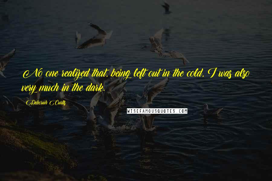 Deborah Curtis Quotes: No one realized that, being left out in the cold, I was also very much in the dark.