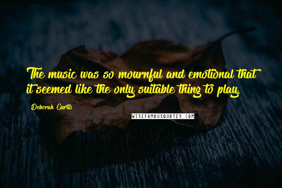 Deborah Curtis Quotes: The music was so mournful and emotional that it seemed like the only suitable thing to play.