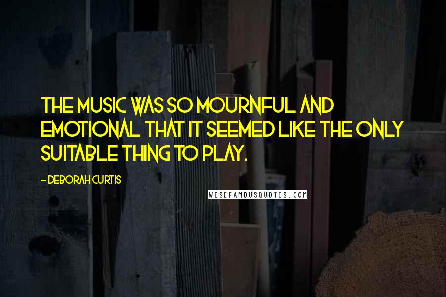 Deborah Curtis Quotes: The music was so mournful and emotional that it seemed like the only suitable thing to play.