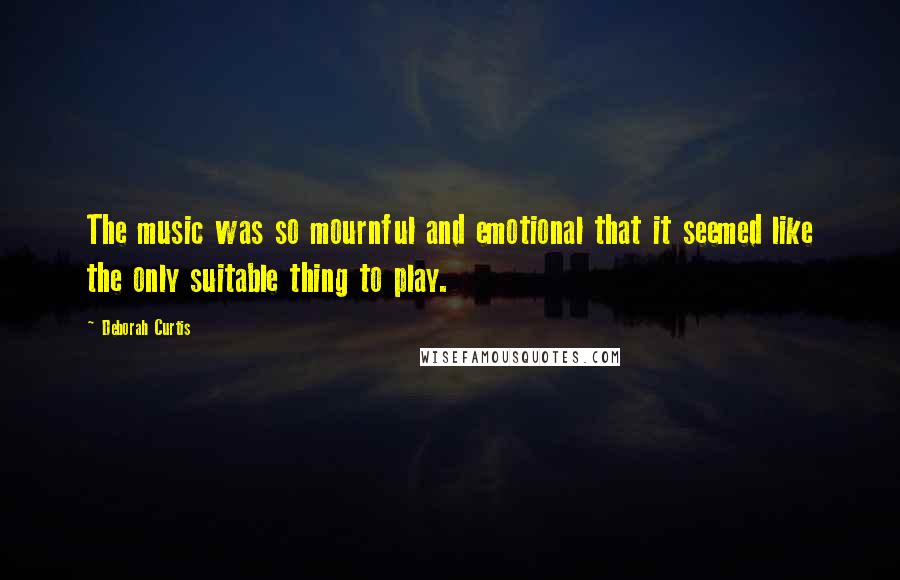 Deborah Curtis Quotes: The music was so mournful and emotional that it seemed like the only suitable thing to play.