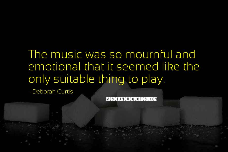 Deborah Curtis Quotes: The music was so mournful and emotional that it seemed like the only suitable thing to play.