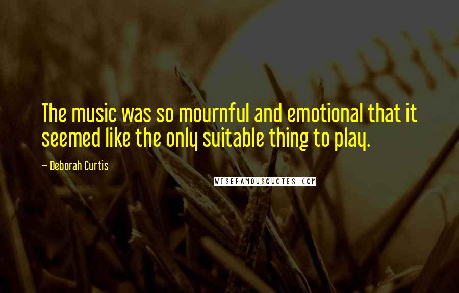 Deborah Curtis Quotes: The music was so mournful and emotional that it seemed like the only suitable thing to play.