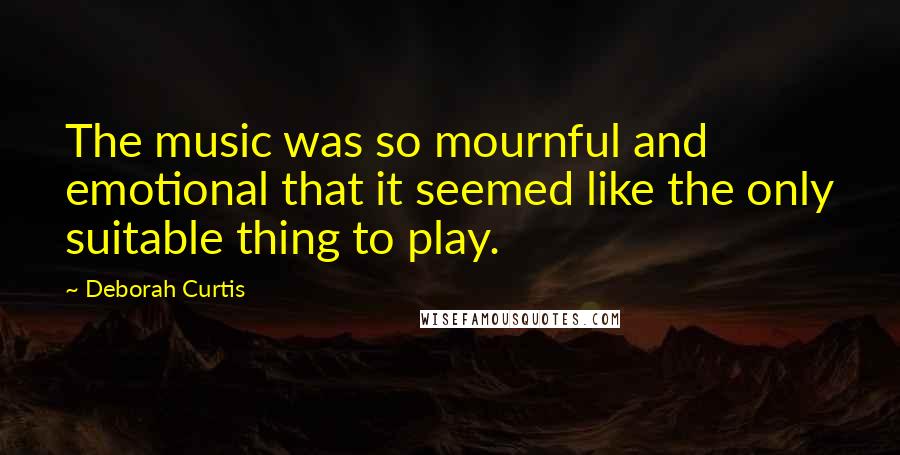 Deborah Curtis Quotes: The music was so mournful and emotional that it seemed like the only suitable thing to play.