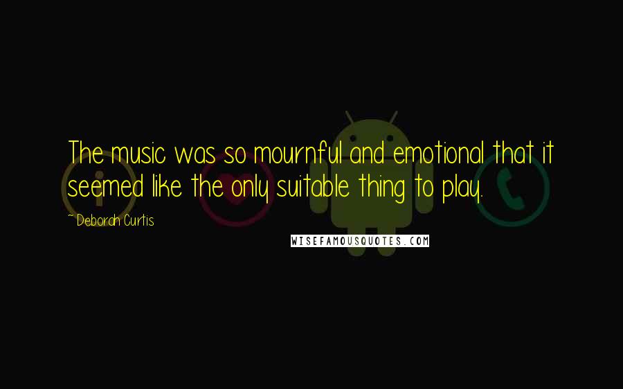 Deborah Curtis Quotes: The music was so mournful and emotional that it seemed like the only suitable thing to play.