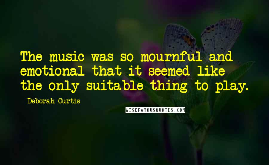 Deborah Curtis Quotes: The music was so mournful and emotional that it seemed like the only suitable thing to play.
