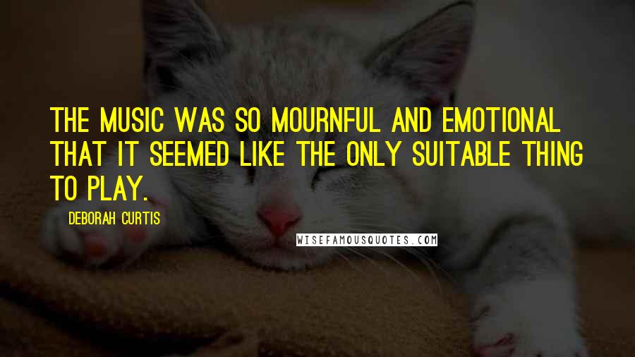 Deborah Curtis Quotes: The music was so mournful and emotional that it seemed like the only suitable thing to play.