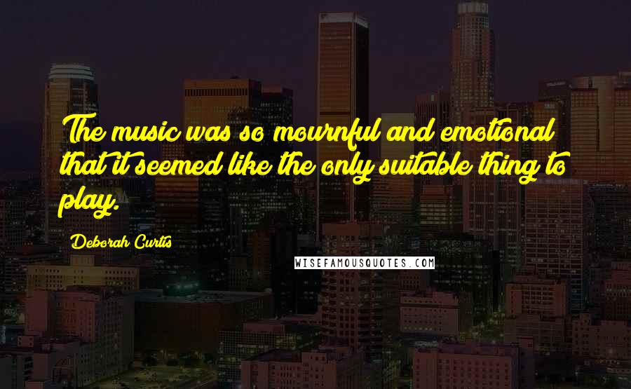 Deborah Curtis Quotes: The music was so mournful and emotional that it seemed like the only suitable thing to play.