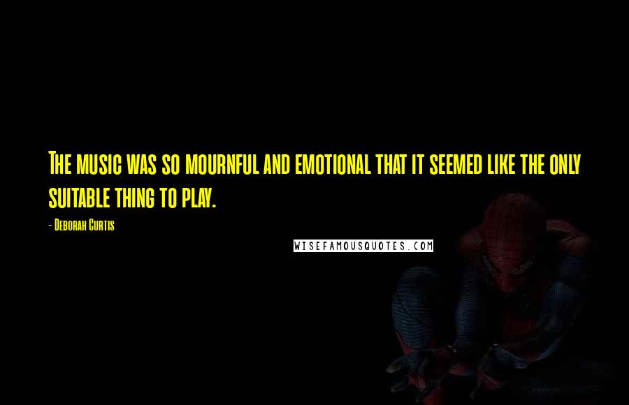 Deborah Curtis Quotes: The music was so mournful and emotional that it seemed like the only suitable thing to play.