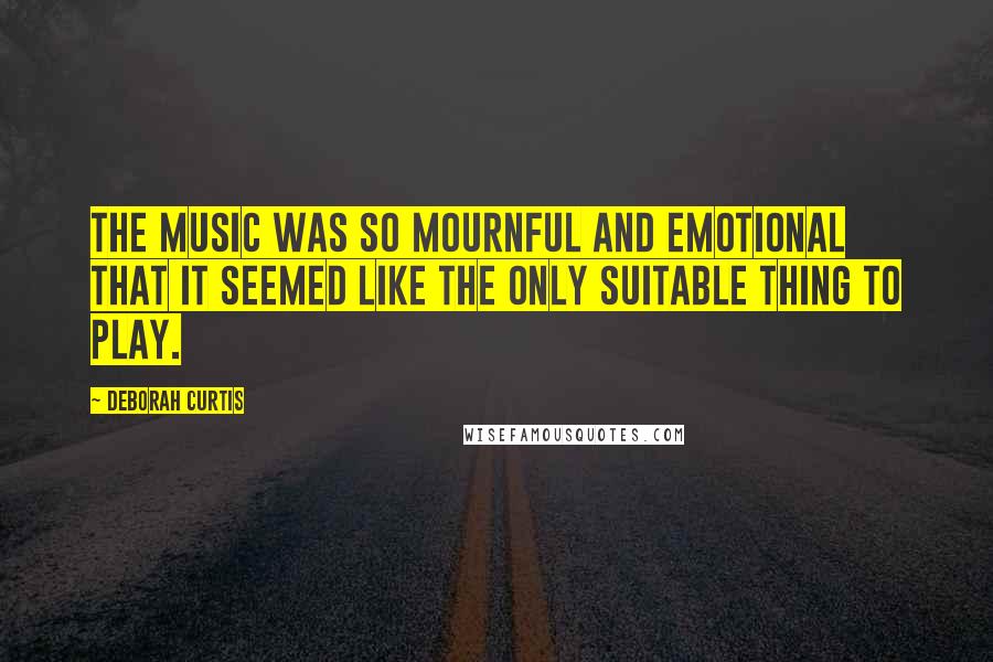 Deborah Curtis Quotes: The music was so mournful and emotional that it seemed like the only suitable thing to play.
