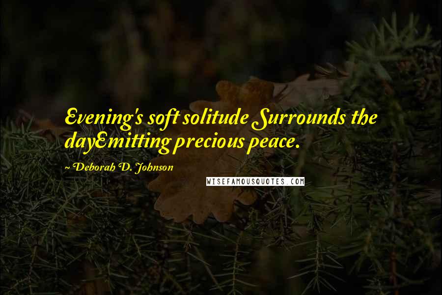 Deborah D. Johnson Quotes: Evening's soft solitude Surrounds the dayEmitting precious peace.