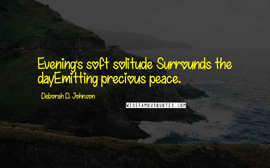 Deborah D. Johnson Quotes: Evening's soft solitude Surrounds the dayEmitting precious peace.