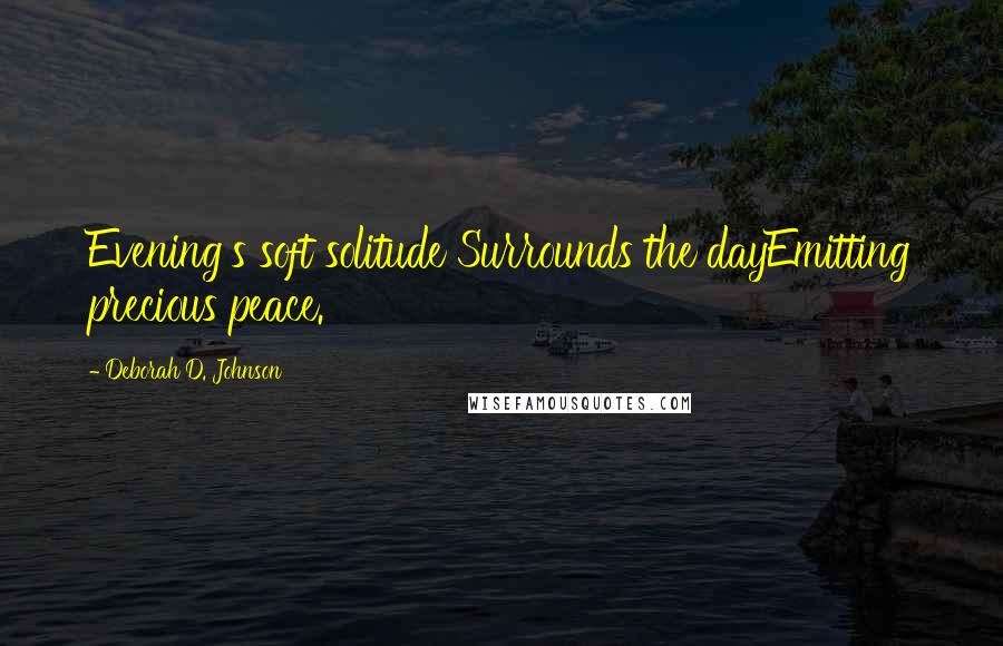 Deborah D. Johnson Quotes: Evening's soft solitude Surrounds the dayEmitting precious peace.