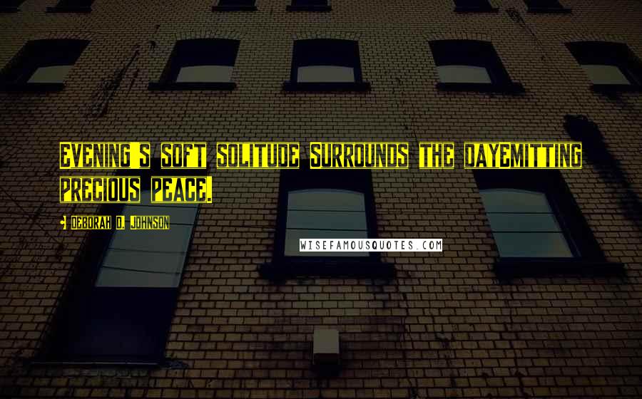 Deborah D. Johnson Quotes: Evening's soft solitude Surrounds the dayEmitting precious peace.