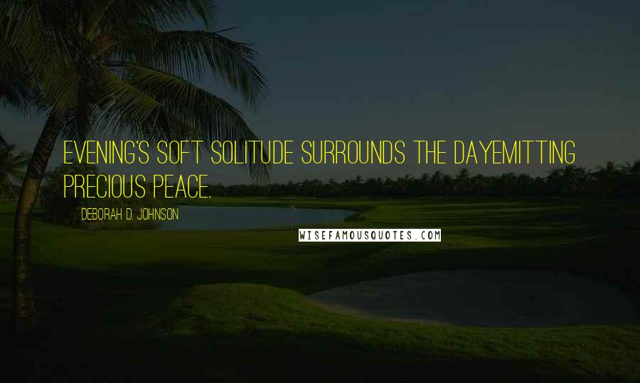 Deborah D. Johnson Quotes: Evening's soft solitude Surrounds the dayEmitting precious peace.