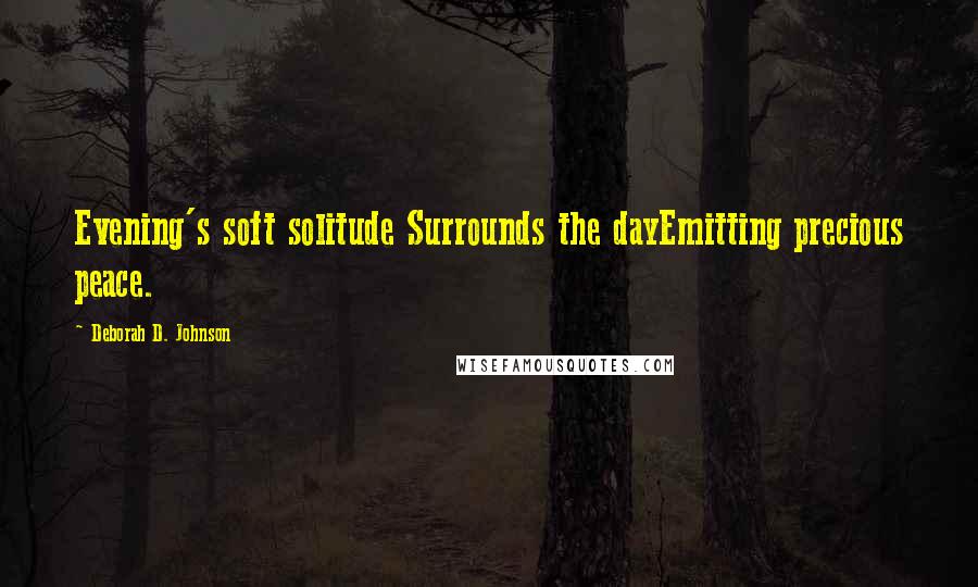 Deborah D. Johnson Quotes: Evening's soft solitude Surrounds the dayEmitting precious peace.