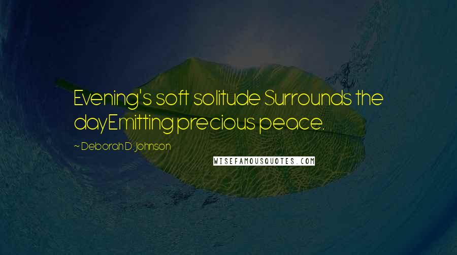 Deborah D. Johnson Quotes: Evening's soft solitude Surrounds the dayEmitting precious peace.