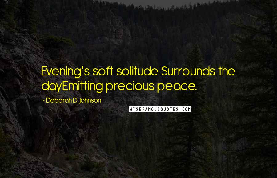 Deborah D. Johnson Quotes: Evening's soft solitude Surrounds the dayEmitting precious peace.