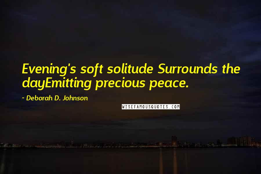 Deborah D. Johnson Quotes: Evening's soft solitude Surrounds the dayEmitting precious peace.