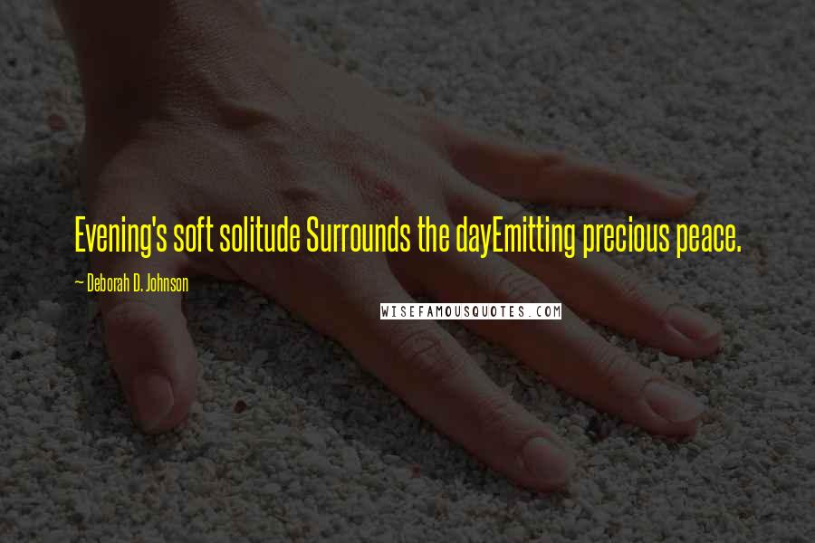Deborah D. Johnson Quotes: Evening's soft solitude Surrounds the dayEmitting precious peace.