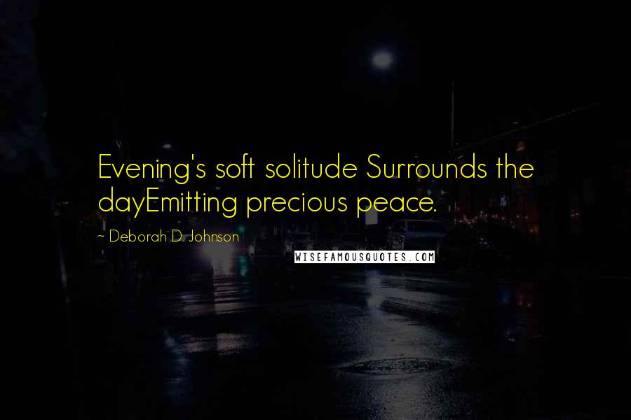 Deborah D. Johnson Quotes: Evening's soft solitude Surrounds the dayEmitting precious peace.