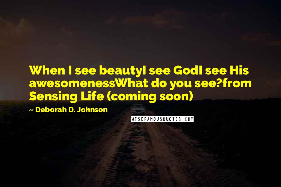 Deborah D. Johnson Quotes: When I see beautyI see GodI see His awesomenessWhat do you see?from Sensing Life (coming soon)