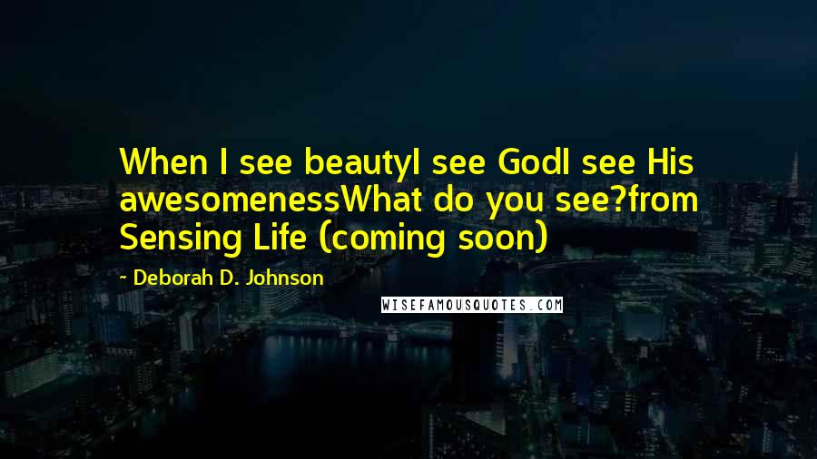 Deborah D. Johnson Quotes: When I see beautyI see GodI see His awesomenessWhat do you see?from Sensing Life (coming soon)