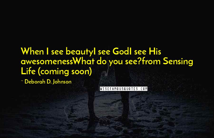 Deborah D. Johnson Quotes: When I see beautyI see GodI see His awesomenessWhat do you see?from Sensing Life (coming soon)