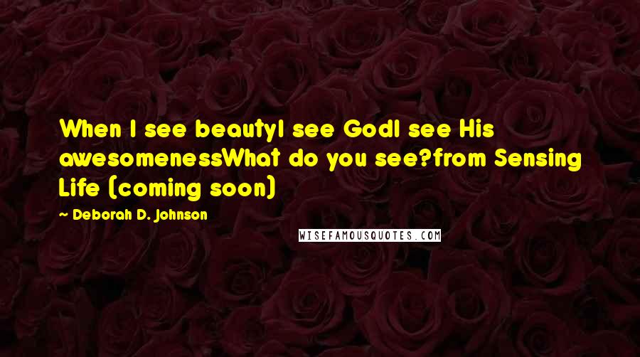 Deborah D. Johnson Quotes: When I see beautyI see GodI see His awesomenessWhat do you see?from Sensing Life (coming soon)